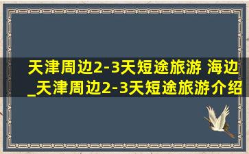 天津周边2-3天短途旅游 海边_天津周边2-3天短途旅游介绍